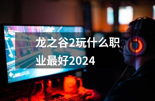 龙之谷2玩什么职业最好2024-第1张-游戏信息-易讯网
