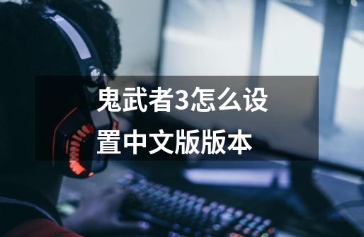 鬼武者3怎么设置中文版版本-第1张-游戏信息-易讯网